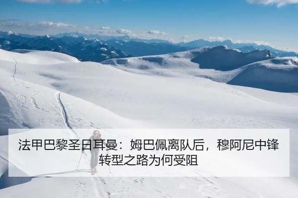 法甲巴黎圣日耳曼：姆巴佩离队后，穆阿尼中锋转型之路为何受阻
