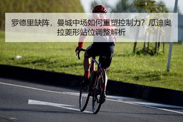 罗德里缺阵，曼城中场如何重塑控制力？瓜迪奥拉菱形站位调整解析